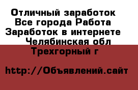 Отличный заработок - Все города Работа » Заработок в интернете   . Челябинская обл.,Трехгорный г.